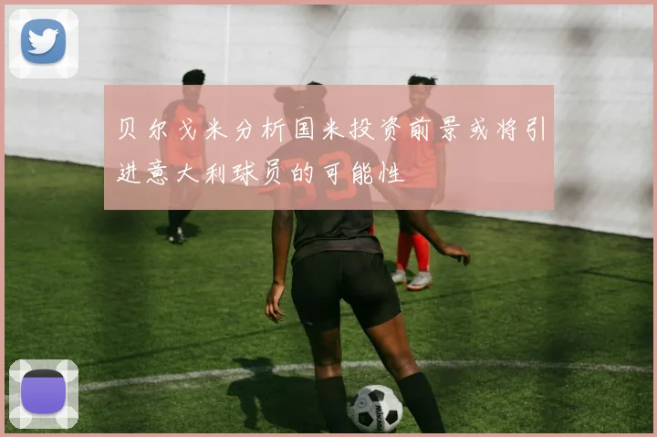 贝尔戈米分析国米投资前景或将引进意大利球员的可能性