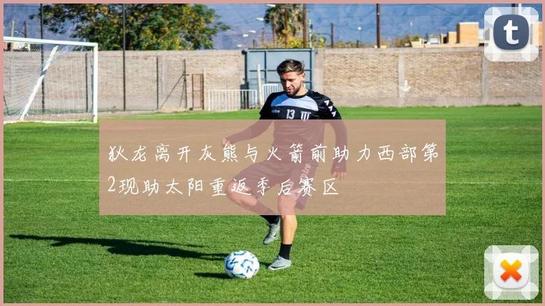 狄龙离开灰熊与火箭前助力西部第2现助太阳重返季后赛区
