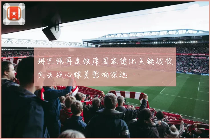 姆巴佩再度缺席国家德比关键战役失去核心球员影响深远