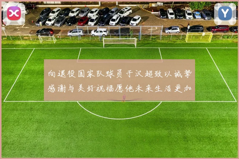向退役国家队球员于汉超致以诚挚感谢与美好祝福愿他未来生活更加精彩