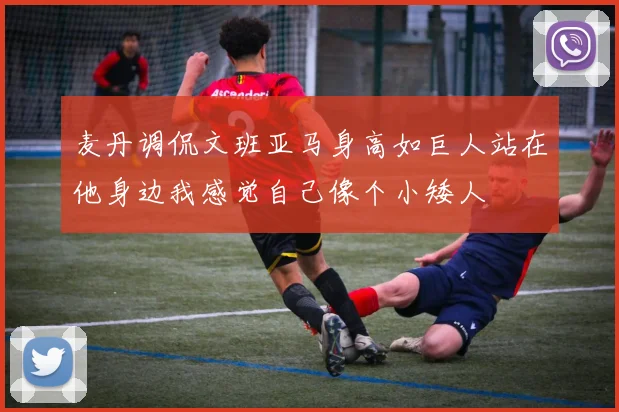 麦丹调侃文班亚马身高如巨人站在他身边我感觉自己像个小矮人