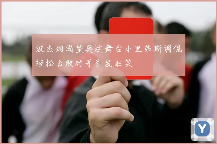 波杰姆渴望奥运舞台小里弗斯调侃轻松击败对手引发狂笑