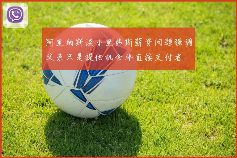 阿里纳斯谈小里弗斯薪资问题强调父亲只是提供机会非直接支付者
