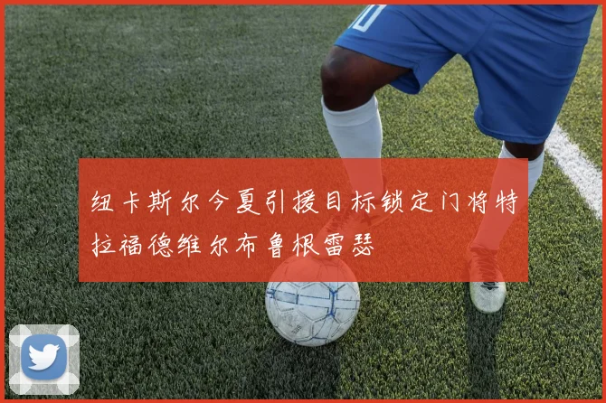 纽卡斯尔今夏引援目标锁定门将特拉福德维尔布鲁根雷瑟