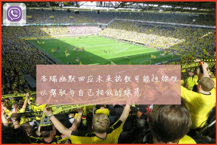 洛瑞幽默回应未来执教可能性称难以驾驭与自己相似的球员