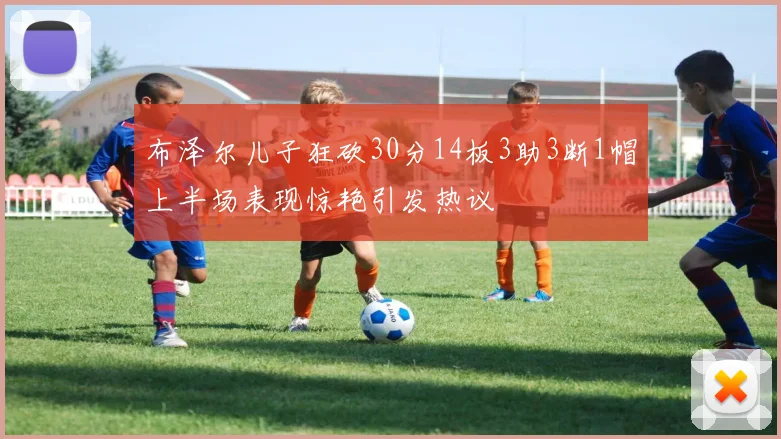 布泽尔儿子狂砍30分14板3助3断1帽上半场表现惊艳引发热议